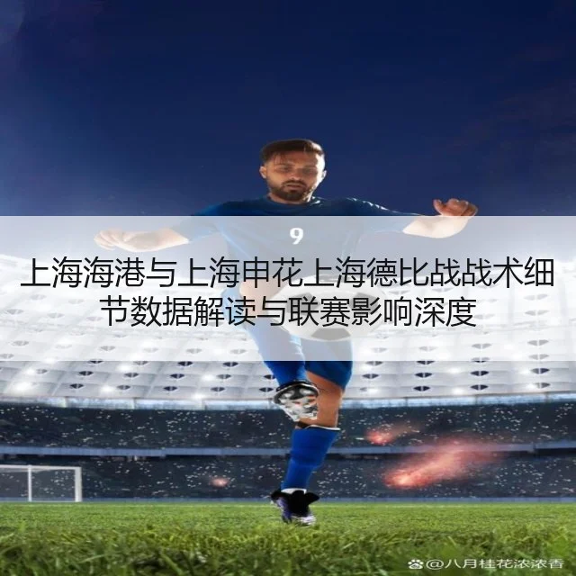 上海海港与上海申花上海德比战战术细节数据解读与联赛影响深度